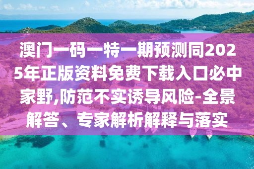 澳門一碼一特一期預(yù)測同2025年正版資料免費(fèi)下載入口必中家野,防范不實(shí)誘導(dǎo)風(fēng)險(xiǎn)-全景解答、專家解析解釋與落實(shí)