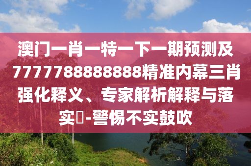 澳門一肖一特一下一期預(yù)測及7777788888888精準(zhǔn)內(nèi)幕三肖強(qiáng)化釋義、專家解析解釋與落實(shí)?-警惕不實(shí)鼓吹