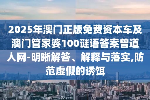 2025年澳門正版免費(fèi)資本車及澳門管家婆100謎語答案曾道人網(wǎng)-明晰解答、解釋與落實(shí),防范虛假的誘餌