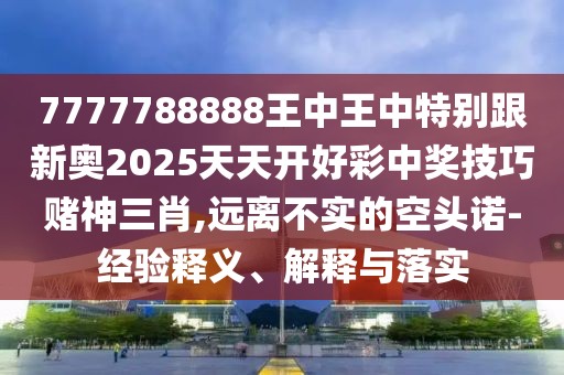 7777788888王中王中特別跟新奧2025天天開好彩中獎技巧賭神三肖,遠(yuǎn)離不實(shí)的空頭諾-經(jīng)驗(yàn)釋義、解釋與落實(shí)