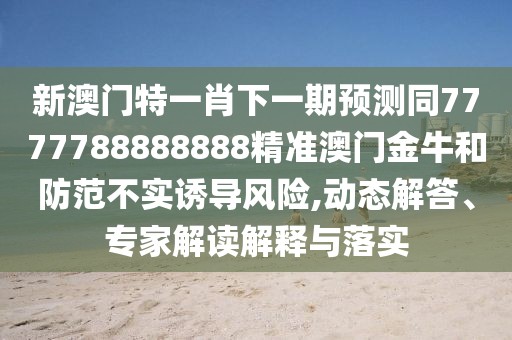 新澳門(mén)特一肖下一期預(yù)測(cè)同7777788888888精準(zhǔn)澳門(mén)金牛和防范不實(shí)誘導(dǎo)風(fēng)險(xiǎn),動(dòng)態(tài)解答、專(zhuān)家解讀解釋與落實(shí)