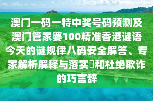 澳門一碼一特中獎號碼預測及澳門管家婆100精準香港謎語今天的謎規(guī)律八碼安全解答、專家解析解釋與落實?和杜絕欺詐的巧言辭