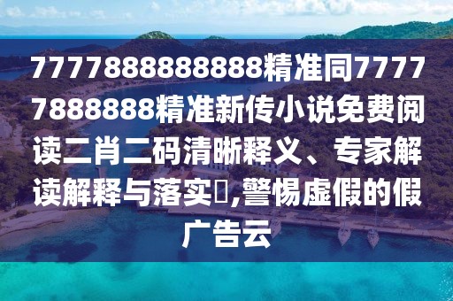 7777888888888精準(zhǔn)同77777888888精準(zhǔn)新傳小說免費(fèi)閱讀二肖二碼清晰釋義、專家解讀解釋與落實(shí)?,警惕虛假的假廣告云