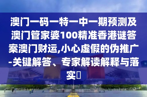 澳門一碼一特一中一期預測及澳門管家婆100精準香港謎答案澳門財運,小心虛假的偽推廣-關鍵解答、專家解讀解釋與落實?