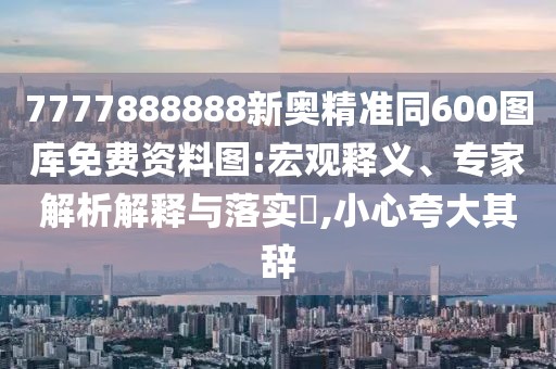 7777888888新奧精準(zhǔn)同600圖庫免費(fèi)資料圖:宏觀釋義、專家解析解釋與落實(shí)?,小心夸大其辭