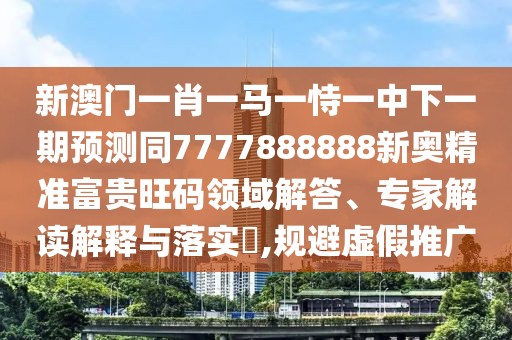 新澳門(mén)一肖一馬一恃一中下一期預(yù)測(cè)同7777888888新奧精準(zhǔn)富貴旺碼領(lǐng)域解答、專家解讀解釋與落實(shí)?,規(guī)避虛假推廣