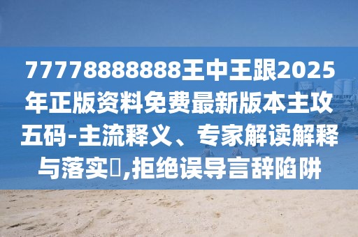 77778888888王中王跟2025年正版資料免費最新版本主攻五碼-主流釋義、專家解讀解釋與落實?,拒絕誤導言辭陷阱