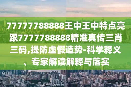 77777788888王中王中特點(diǎn)亮跟7777788888精準(zhǔn)真?zhèn)魅とa,提防虛假造勢(shì)-科學(xué)釋義、專家解讀解釋與落實(shí)