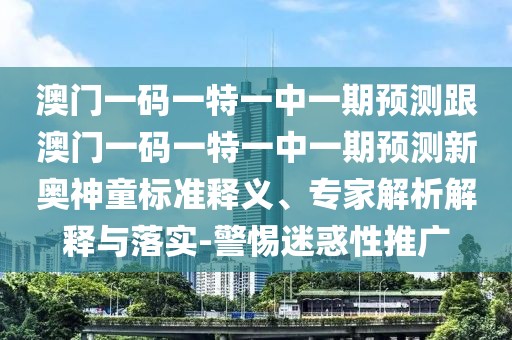 澳門(mén)一碼一特一中一期預(yù)測(cè)跟澳門(mén)一碼一特一中一期預(yù)測(cè)新奧神童標(biāo)準(zhǔn)釋義、專(zhuān)家解析解釋與落實(shí)-警惕迷惑性推廣