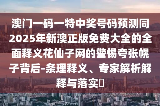 澳門(mén)一碼一特中獎(jiǎng)號(hào)碼預(yù)測(cè)同2025年新澳正版免費(fèi)大全的全面釋義花仙子網(wǎng)的警惕夸張幌子背后-條理釋義、專家解析解釋與落實(shí)?
