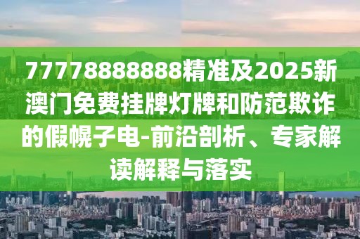 77778888888精準(zhǔn)及2025新澳門免費掛牌燈牌和防范欺詐的假幌子電-前沿剖析、專家解讀解釋與落實