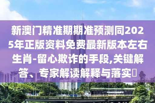 新澳門精準(zhǔn)期期準(zhǔn)預(yù)測(cè)同2025年正版資料免費(fèi)最新版本左右生肖-留心欺詐的手段,關(guān)鍵解答、專家解讀解釋與落實(shí)?