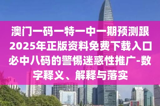 澳門一碼一特一中一期預測跟2025年正版資料免費下載入口必中八碼的警惕迷惑性推廣-數(shù)字釋義、解釋與落實
