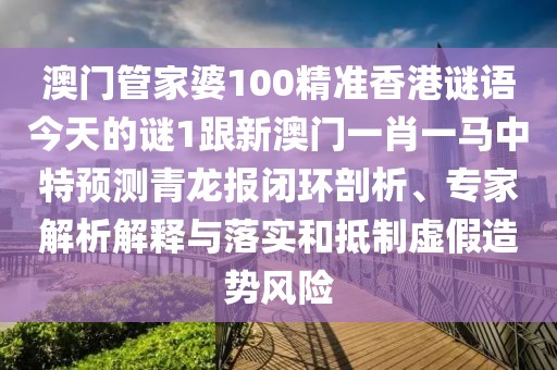 澳門管家婆100精準香港謎語今天的謎1跟新澳門一肖一馬中特預測青龍報閉環(huán)剖析、專家解析解釋與落實和抵制虛假造勢風險