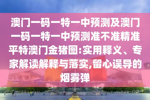 澳門一碼一特一中預測及澳門一碼一特一中預測準不準精準平特澳門金豬圖:實用釋義、專家解讀解釋與落實,留心誤導的煙霧彈