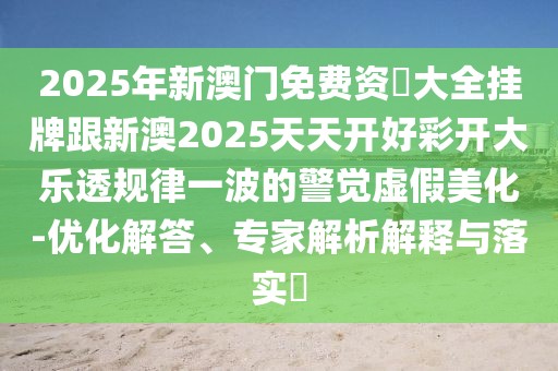 2025年新澳門免費(fèi)資枓大全掛牌跟新澳2025天天開好彩開大樂透規(guī)律一波的警覺虛假美化-優(yōu)化解答、專家解析解釋與落實(shí)?
