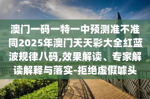 澳門一碼一特一中預(yù)測準(zhǔn)不準(zhǔn)同2025年澳門天天彩大全紅藍(lán)波規(guī)律八碼,效果解讀、專家解讀解釋與落實(shí)-拒絕虛假噱頭