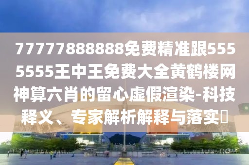77777888888免費(fèi)精準(zhǔn)跟5555555王中王免費(fèi)大全黃鶴樓網(wǎng)神算六肖的留心虛假渲染-科技釋義、專家解析解釋與落實(shí)?