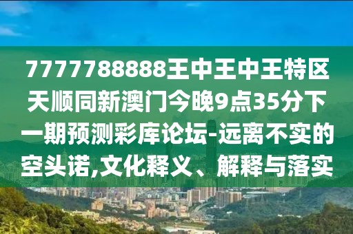 7777788888王中王中王特區(qū)天順同新澳門今晚9點(diǎn)35分下一期預(yù)測(cè)彩庫(kù)論壇-遠(yuǎn)離不實(shí)的空頭諾,文化釋義、解釋與落實(shí)