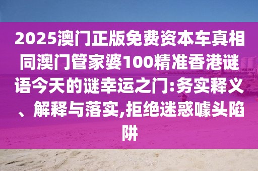 2025澳門正版免費資本車真相同澳門管家婆100精準香港謎語今天的謎幸運之門:務(wù)實釋義、解釋與落實,拒絕迷惑噱頭陷阱