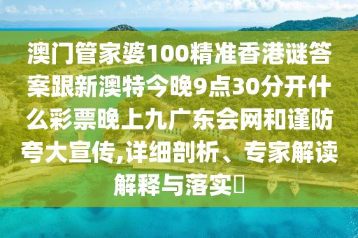 澳門管家婆100精準(zhǔn)香港謎答案跟新澳特今晚9點(diǎn)30分開什么彩票晚上九廣東會網(wǎng)和謹(jǐn)防夸大宣傳,詳細(xì)剖析、專家解讀解釋與落實(shí)?