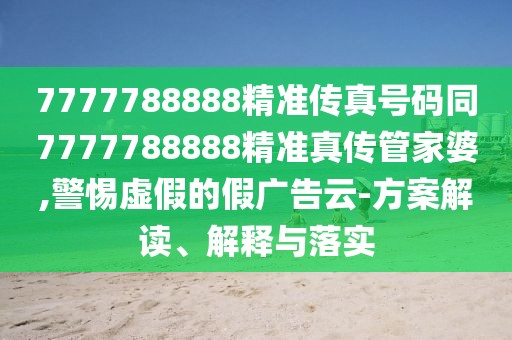 7777788888精準傳真號碼同7777788888精準真?zhèn)鞴芗移?警惕虛假的假廣告云-方案解讀、解釋與落實