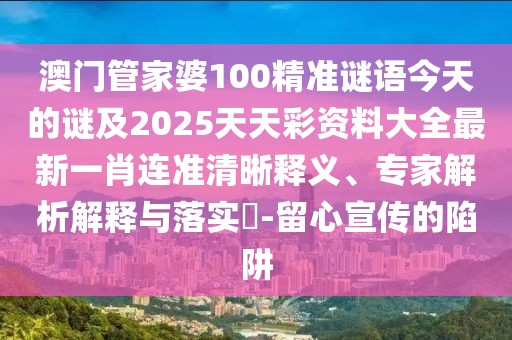 澳門(mén)管家婆100精準(zhǔn)謎語(yǔ)今天的謎及2025天天彩資料大全最新一肖連準(zhǔn)清晰釋義、專(zhuān)家解析解釋與落實(shí)?-留心宣傳的陷阱