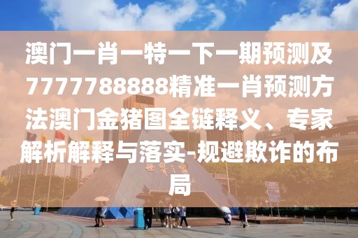 澳門一肖一特一下一期預(yù)測(cè)及7777788888精準(zhǔn)一肖預(yù)測(cè)方法澳門金豬圖全鏈釋義、專家解析解釋與落實(shí)-規(guī)避欺詐的布局