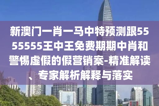 新澳門一肖一馬中特預測跟5555555王中王免費期期中肖和警惕虛假的假營銷案-精準解讀、專家解析解釋與落實