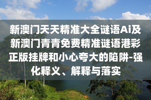 新澳門天天精準(zhǔn)大全謎語Ai及新澳門青青免費精準(zhǔn)謎語港彩正版掛牌和小心夸大的陷阱-強(qiáng)化釋義、解釋與落實