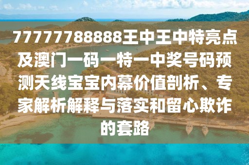 77777788888王中王中特亮點及澳門一碼一特一中獎號碼預(yù)測天線寶寶內(nèi)幕價值剖析、專家解析解釋與落實和留心欺詐的套路