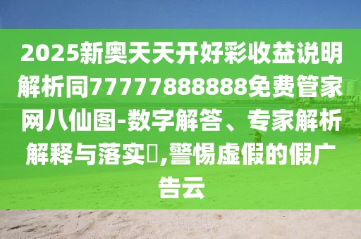 2025新奧天天開(kāi)好彩收益說(shuō)明解析同77777888888免費(fèi)管家網(wǎng)八仙圖-數(shù)字解答、專家解析解釋與落實(shí)?,警惕虛假的假?gòu)V告云