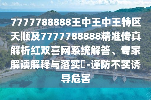 7777788888王中王中王特區(qū)天順及7777788888精準(zhǔn)傳真解析紅雙喜網(wǎng)系統(tǒng)解答、專家解讀解釋與落實(shí)?-謹(jǐn)防不實(shí)誘導(dǎo)危害