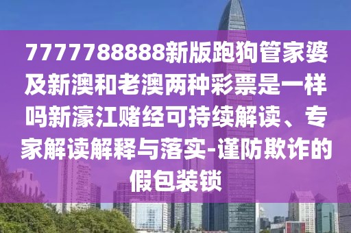 7777788888新版跑狗管家婆及新澳和老澳兩種彩票是一樣嗎新濠江賭經(jīng)可持續(xù)解讀、專家解讀解釋與落實-謹防欺詐的假包裝鎖