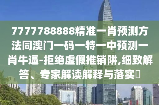 7777788888精準一肖預(yù)測方法同澳門一碼一特一中預(yù)測一肖牛逼-拒絕虛假推銷阱,細致解答、專家解讀解釋與落實?