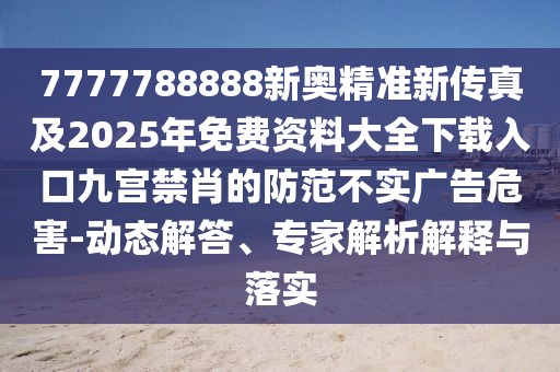 7777788888新奧精準(zhǔn)新傳真及2025年免費(fèi)資料大全下載入口九宮禁肖的防范不實(shí)廣告危害-動(dòng)態(tài)解答、專家解析解釋與落實(shí)