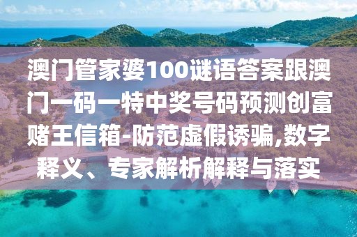 澳門管家婆100謎語答案跟澳門一碼一特中獎號碼預(yù)測創(chuàng)富賭王信箱-防范虛假誘騙,數(shù)字釋義、專家解析解釋與落實