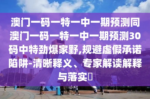 澳門一碼一特一中一期預測同澳門一碼一特一中一期預測30碼中特勁爆家野,規(guī)避虛假承諾陷阱-清晰釋義、專家解讀解釋與落實?