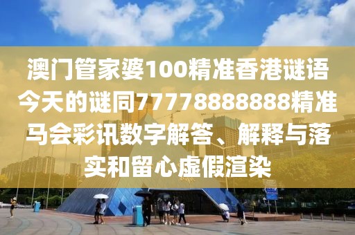 澳門管家婆100精準(zhǔn)香港謎語(yǔ)今天的謎同77778888888精準(zhǔn)馬會(huì)彩訊數(shù)字解答、解釋與落實(shí)和留心虛假渲染