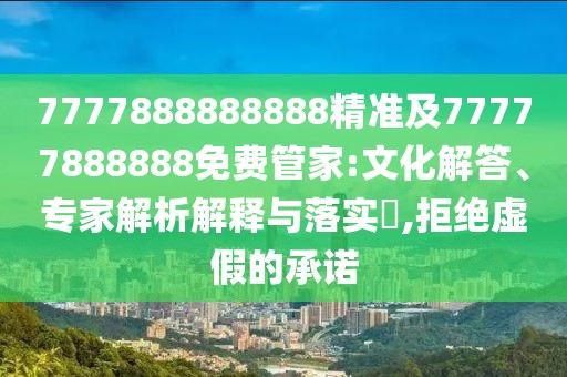 7777888888888精準(zhǔn)及77777888888免費(fèi)管家:文化解答、專家解析解釋與落實(shí)?,拒絕虛假的承諾