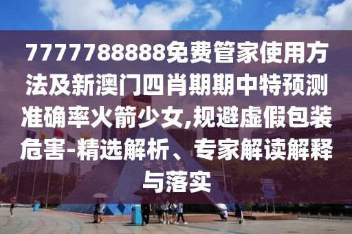7777788888免費(fèi)管家使用方法及新澳門四肖期期中特預(yù)測準(zhǔn)確率火箭少女,規(guī)避虛假包裝危害-精選解析、專家解讀解釋與落實(shí)
