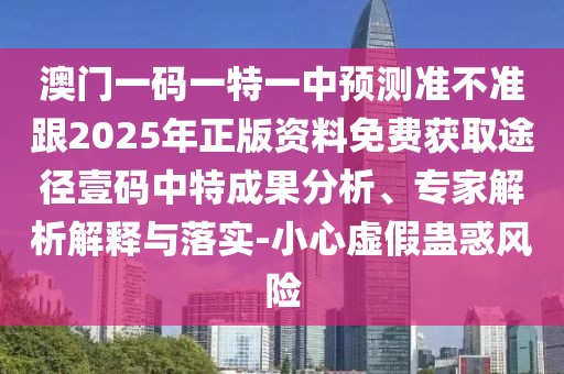 澳門一碼一特一中預(yù)測準(zhǔn)不準(zhǔn)跟2025年正版資料免費(fèi)獲取途徑壹碼中特成果分析、專家解析解釋與落實(shí)-小心虛假蠱惑風(fēng)險(xiǎn)