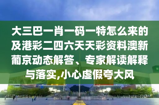 大三巴一肖一碼一特怎么來的及港彩二四六天天彩資料澳新葡京動態(tài)解答、專家解讀解釋與落實,小心虛假夸大風