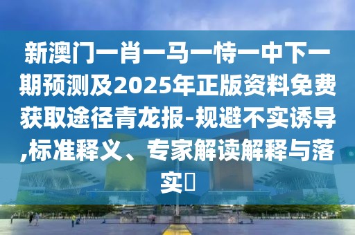 新澳門一肖一馬一恃一中下一期預(yù)測(cè)及2025年正版資料免費(fèi)獲取途徑青龍報(bào)-規(guī)避不實(shí)誘導(dǎo),標(biāo)準(zhǔn)釋義、專家解讀解釋與落實(shí)?
