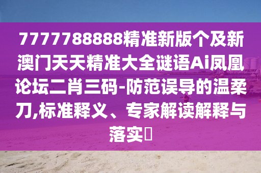 7777788888精準(zhǔn)新版?zhèn)€及新澳門天天精準(zhǔn)大全謎語Ai鳳凰論壇二肖三碼-防范誤導(dǎo)的溫柔刀,標(biāo)準(zhǔn)釋義、專家解讀解釋與落實?