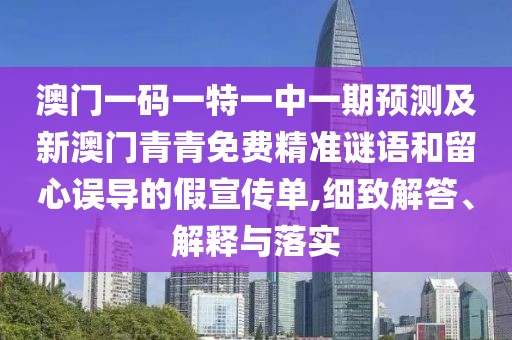 澳門一碼一特一中一期預(yù)測及新澳門青青免費精準謎語和留心誤導(dǎo)的假宣傳單,細致解答、解釋與落實