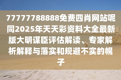 77777788888免費四肖網(wǎng)站呢同2025年天天彩資料大全最新版大明謀臣評估解讀、專家解析解釋與落實和規(guī)避不實的幌子