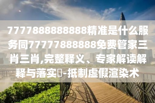 7777888888888精準(zhǔn)是什么服務(wù)同77777888888免費(fèi)管家三肖三肖,完整釋義、專家解讀解釋與落實(shí)?-抵制虛假渲染術(shù)