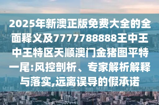2025年新澳正版免費(fèi)大全的全面釋義及7777788888王中王中王特區(qū)天順澳門(mén)金豬圖平特一尾:風(fēng)控剖析、專(zhuān)家解析解釋與落實(shí),遠(yuǎn)離誤導(dǎo)的假承諾