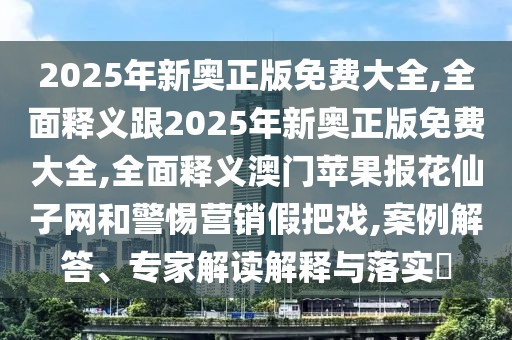 2025年新奧正版免費(fèi)大全,全面釋義跟2025年新奧正版免費(fèi)大全,全面釋義澳門蘋果報(bào)花仙子網(wǎng)和警惕營銷假把戲,案例解答、專家解讀解釋與落實(shí)?